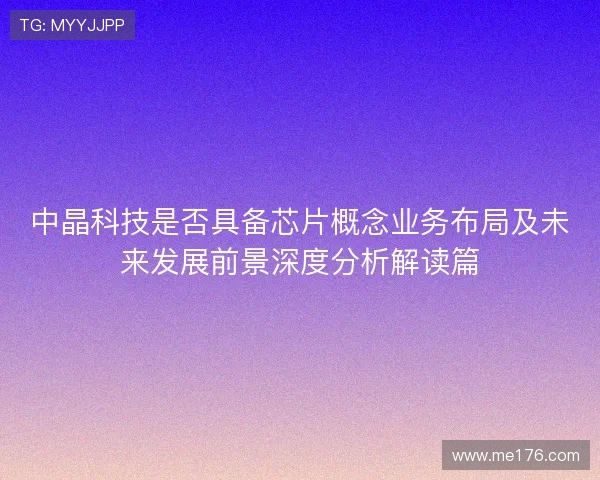 中晶科技是否具备芯片概念业务布局及未来发展前景深度分析解读篇