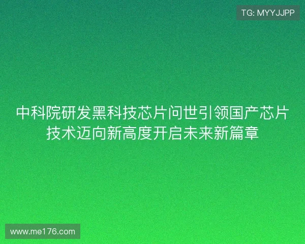中科院研发黑科技芯片问世引领国产芯片技术迈向新高度开启未来新篇章